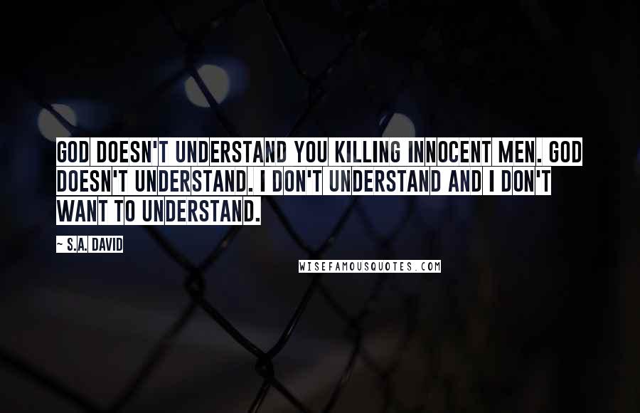 S.A. David Quotes: God doesn't understand you killing innocent men. God doesn't understand. I don't understand and I don't want to understand.