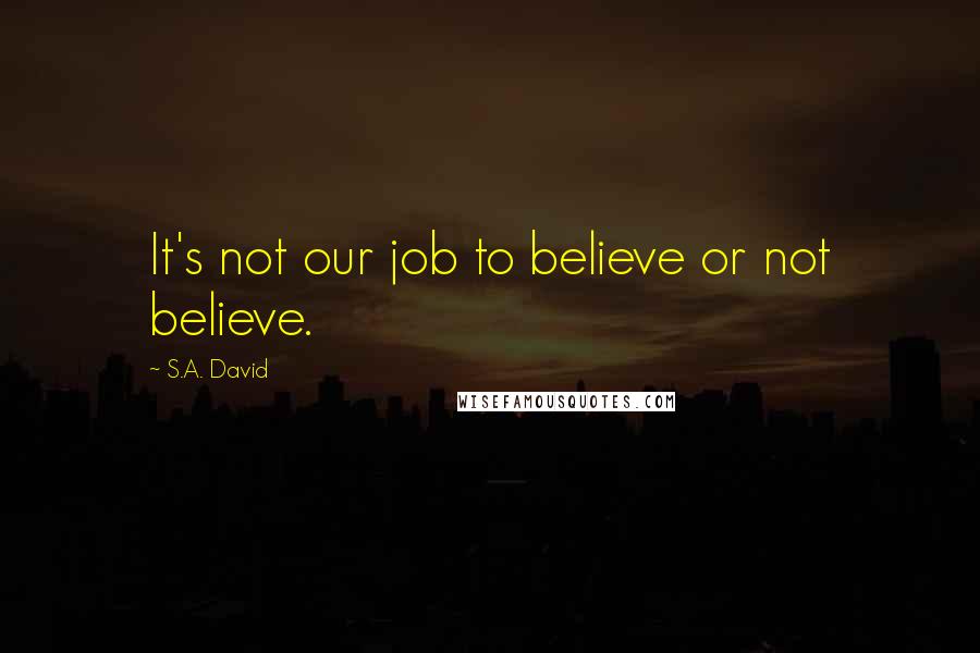 S.A. David Quotes: It's not our job to believe or not believe.