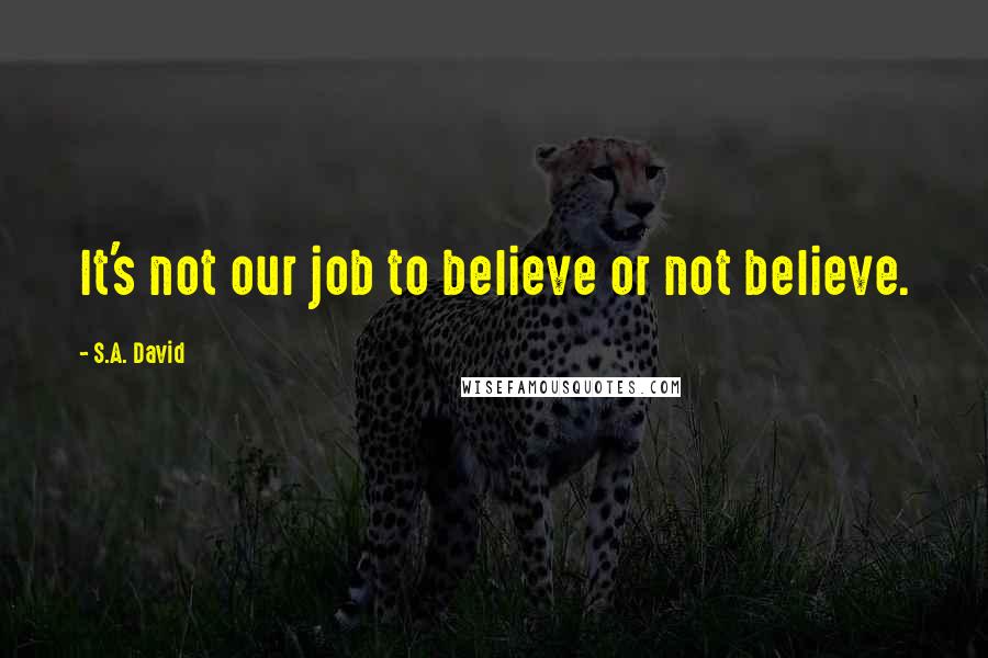 S.A. David Quotes: It's not our job to believe or not believe.