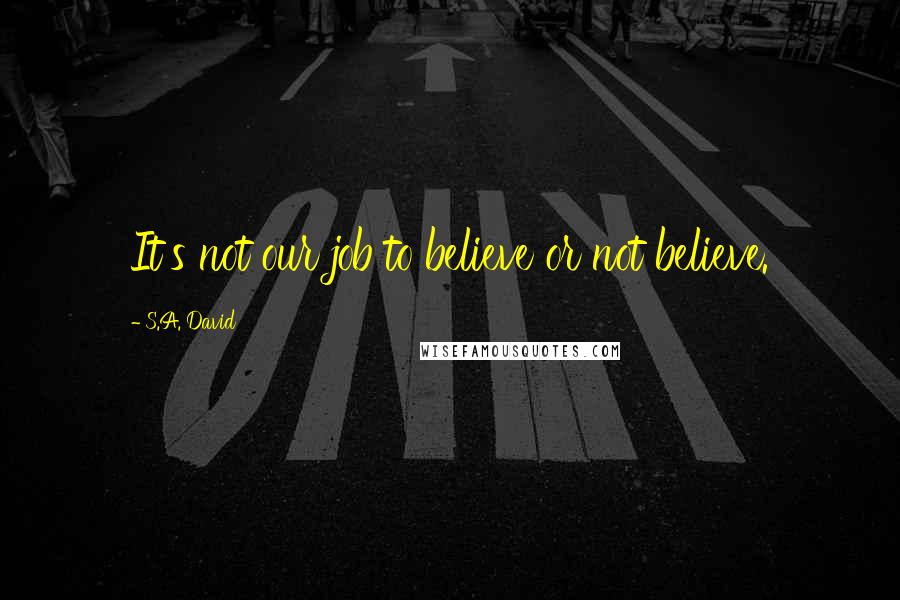 S.A. David Quotes: It's not our job to believe or not believe.