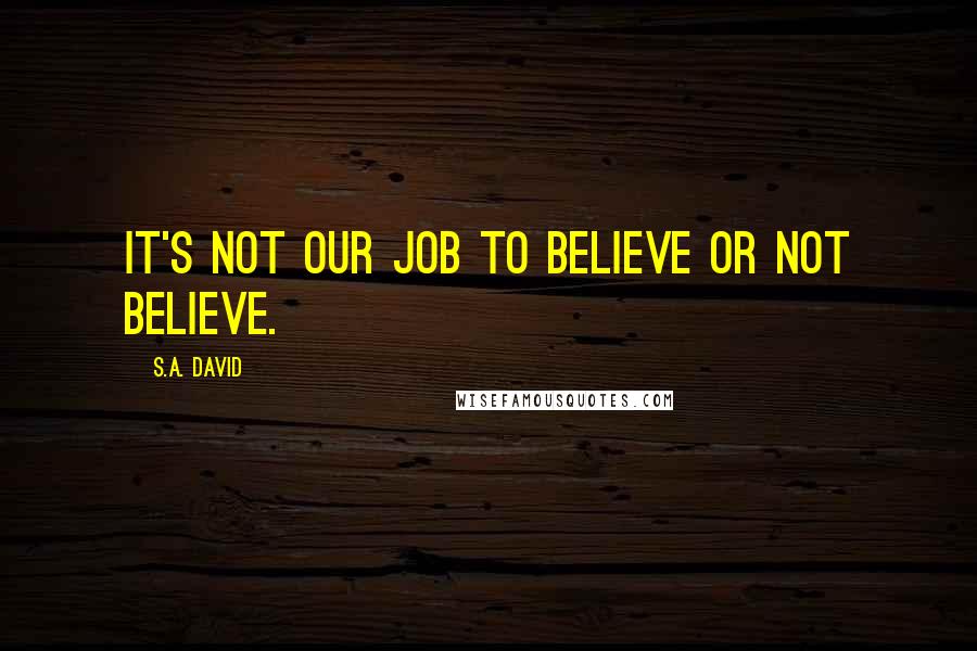 S.A. David Quotes: It's not our job to believe or not believe.