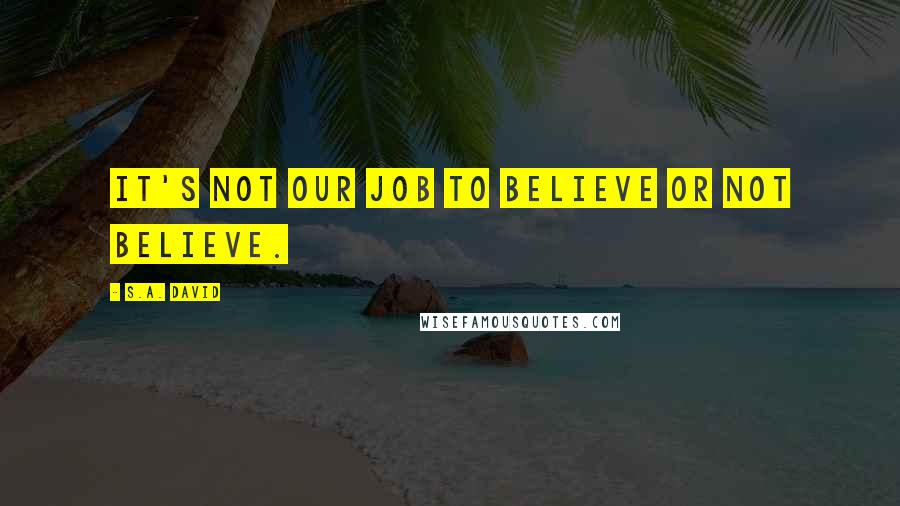 S.A. David Quotes: It's not our job to believe or not believe.