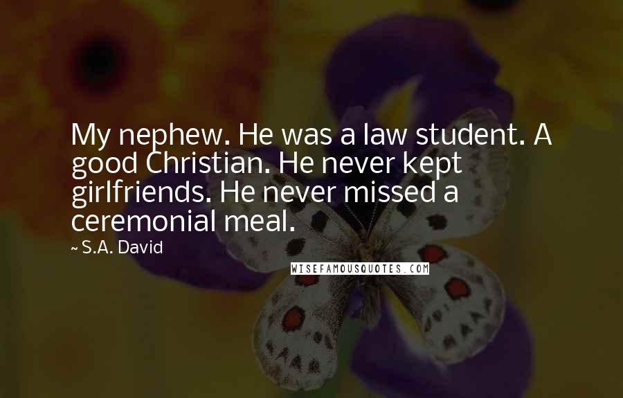 S.A. David Quotes: My nephew. He was a law student. A good Christian. He never kept girlfriends. He never missed a ceremonial meal.