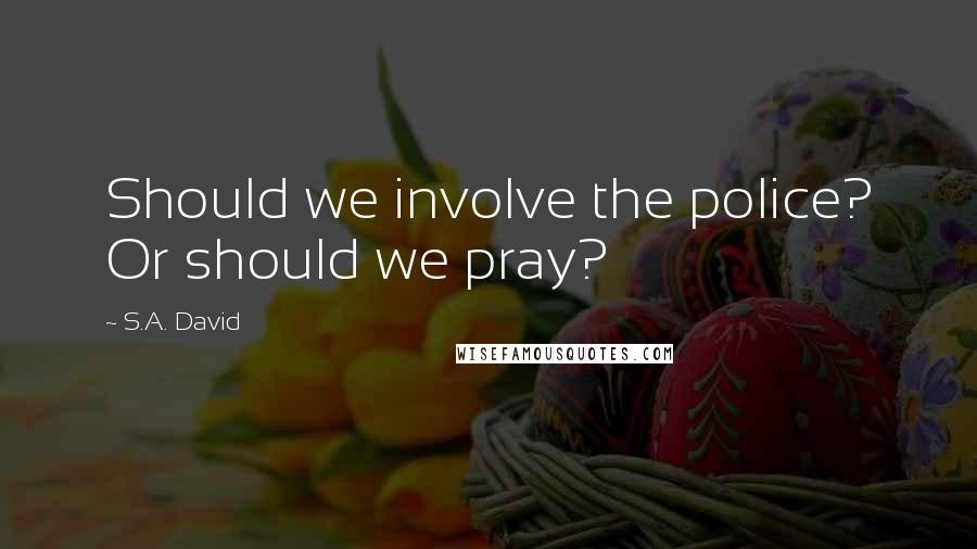 S.A. David Quotes: Should we involve the police? Or should we pray?