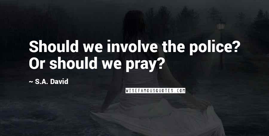 S.A. David Quotes: Should we involve the police? Or should we pray?