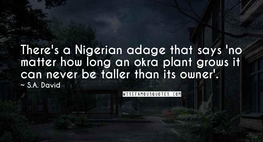 S.A. David Quotes: There's a Nigerian adage that says 'no matter how long an okra plant grows it can never be taller than its owner'.