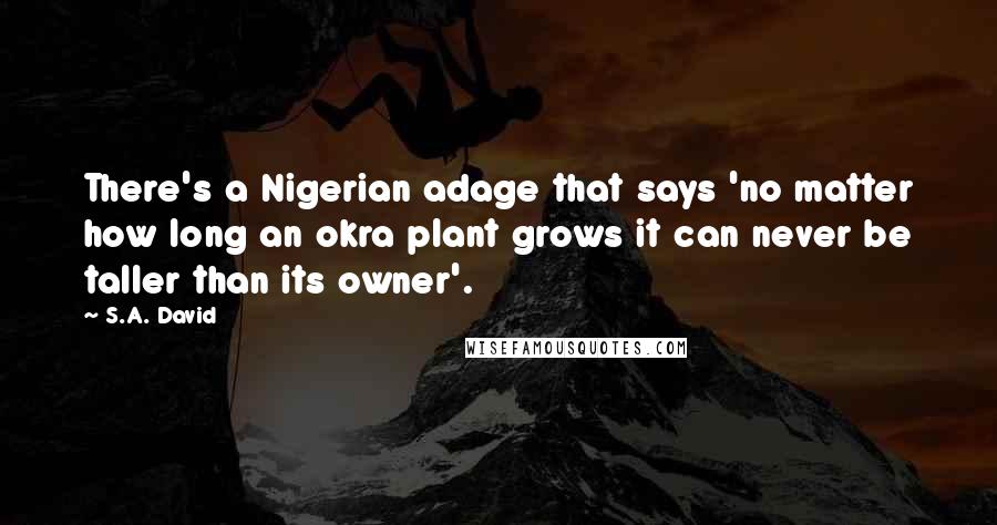 S.A. David Quotes: There's a Nigerian adage that says 'no matter how long an okra plant grows it can never be taller than its owner'.