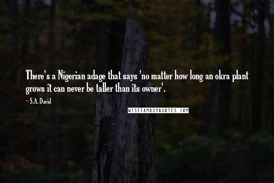 S.A. David Quotes: There's a Nigerian adage that says 'no matter how long an okra plant grows it can never be taller than its owner'.