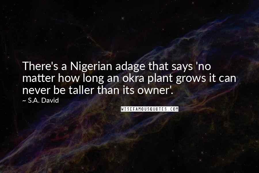 S.A. David Quotes: There's a Nigerian adage that says 'no matter how long an okra plant grows it can never be taller than its owner'.