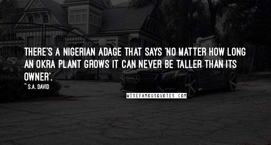 S.A. David Quotes: There's a Nigerian adage that says 'no matter how long an okra plant grows it can never be taller than its owner'.