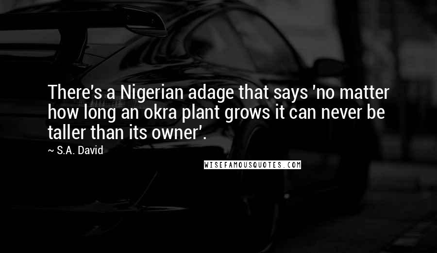 S.A. David Quotes: There's a Nigerian adage that says 'no matter how long an okra plant grows it can never be taller than its owner'.