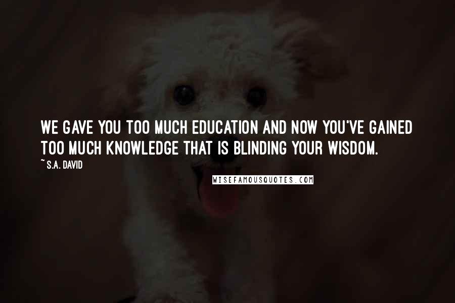 S.A. David Quotes: We gave you too much education and now you've gained too much knowledge that is blinding your wisdom.
