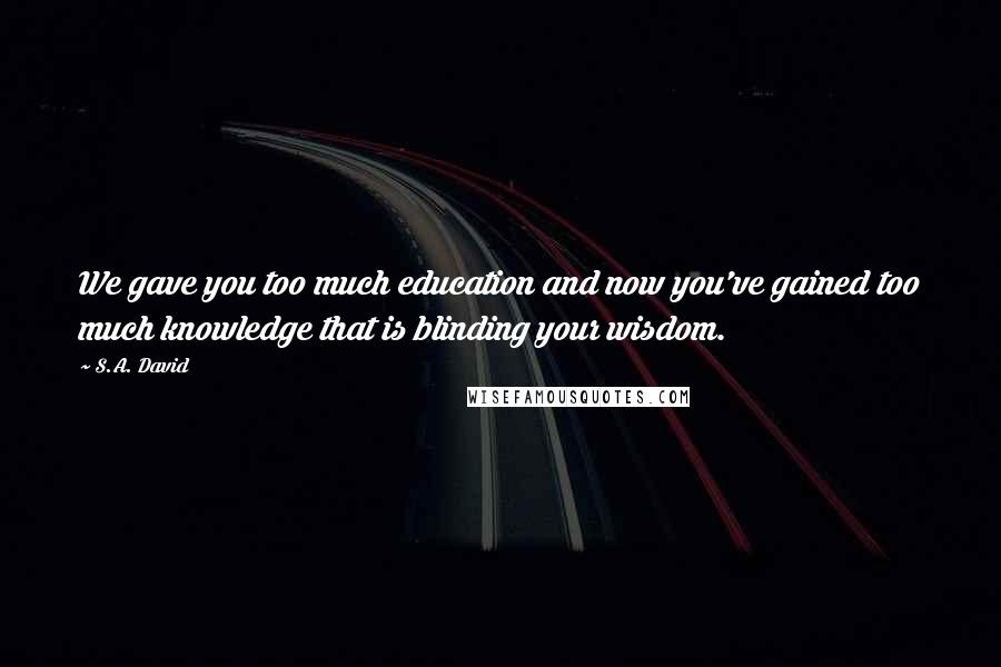 S.A. David Quotes: We gave you too much education and now you've gained too much knowledge that is blinding your wisdom.