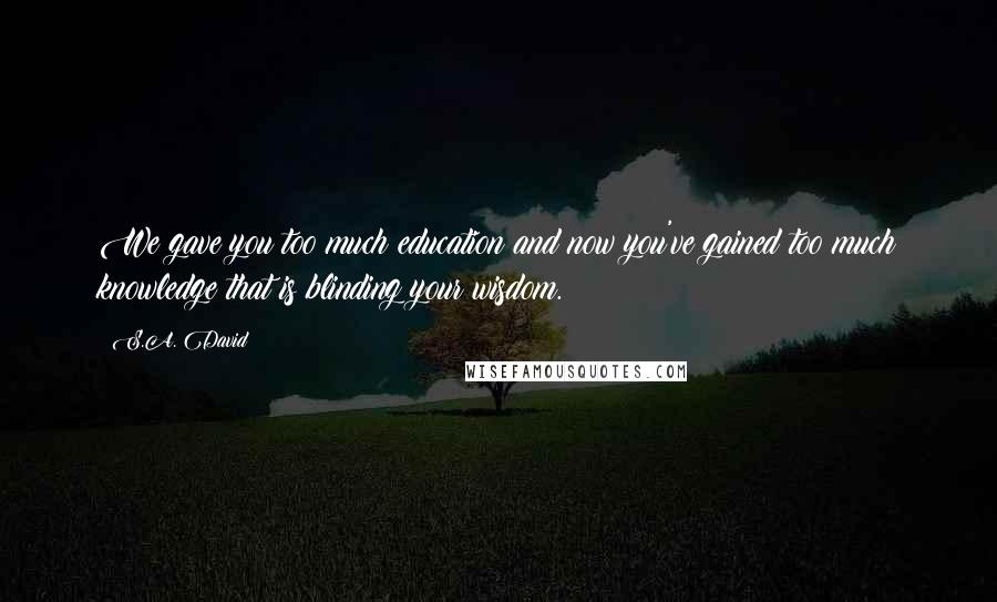 S.A. David Quotes: We gave you too much education and now you've gained too much knowledge that is blinding your wisdom.