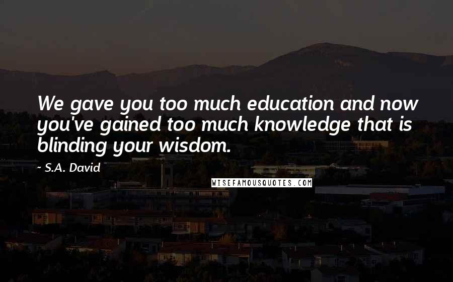 S.A. David Quotes: We gave you too much education and now you've gained too much knowledge that is blinding your wisdom.