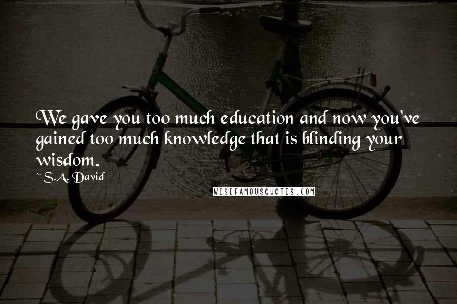 S.A. David Quotes: We gave you too much education and now you've gained too much knowledge that is blinding your wisdom.