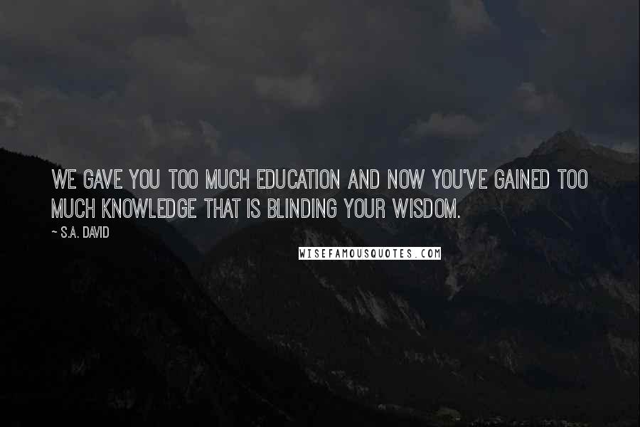 S.A. David Quotes: We gave you too much education and now you've gained too much knowledge that is blinding your wisdom.