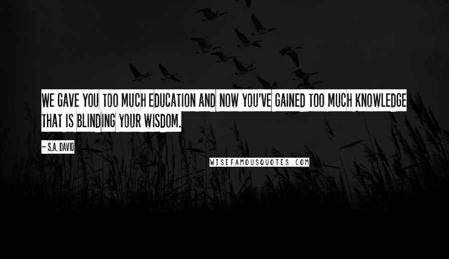 S.A. David Quotes: We gave you too much education and now you've gained too much knowledge that is blinding your wisdom.