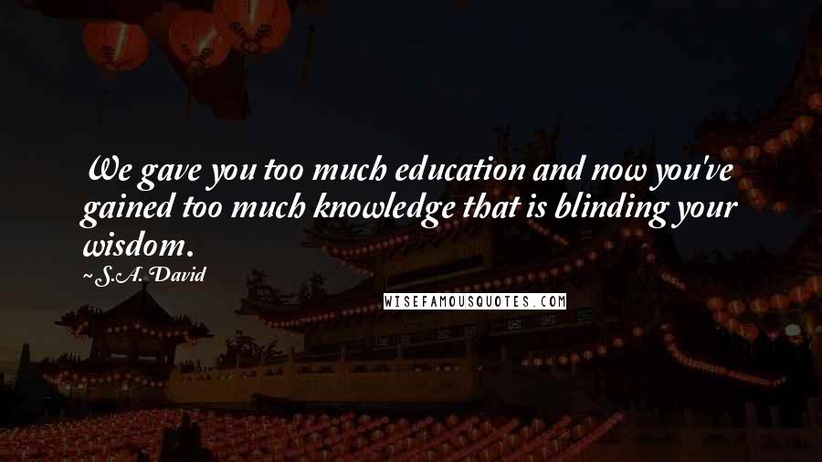 S.A. David Quotes: We gave you too much education and now you've gained too much knowledge that is blinding your wisdom.