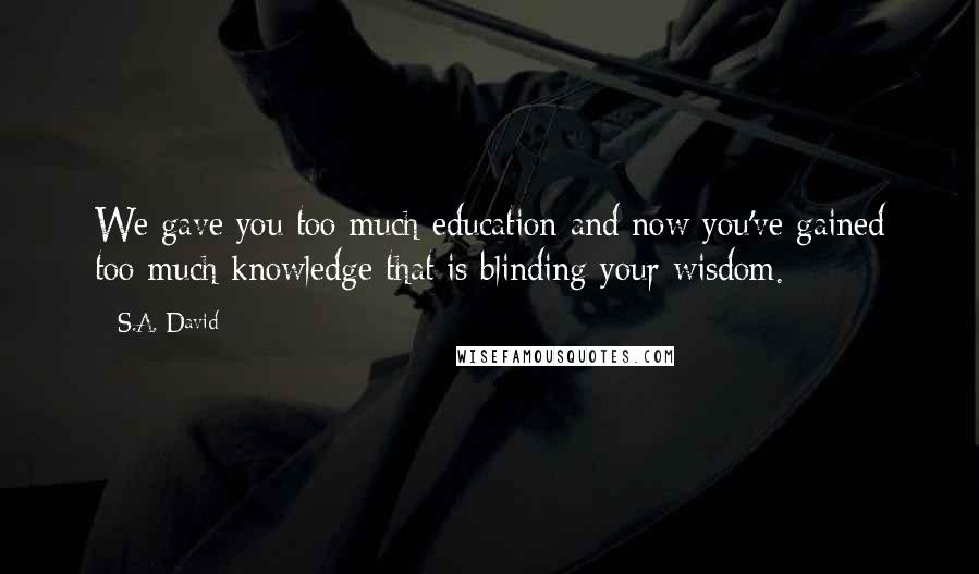 S.A. David Quotes: We gave you too much education and now you've gained too much knowledge that is blinding your wisdom.