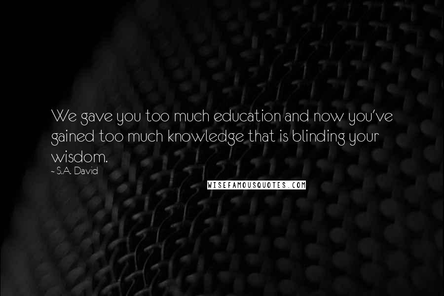S.A. David Quotes: We gave you too much education and now you've gained too much knowledge that is blinding your wisdom.