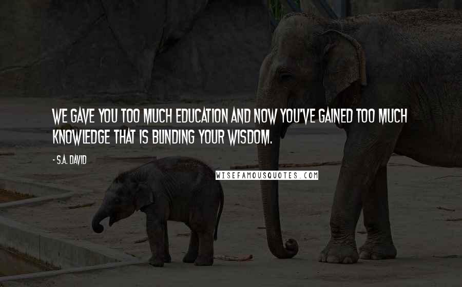 S.A. David Quotes: We gave you too much education and now you've gained too much knowledge that is blinding your wisdom.