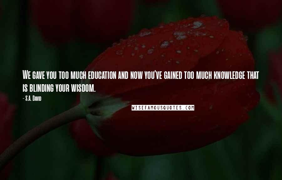 S.A. David Quotes: We gave you too much education and now you've gained too much knowledge that is blinding your wisdom.