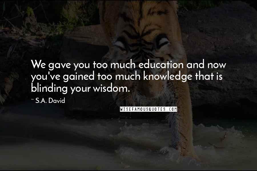 S.A. David Quotes: We gave you too much education and now you've gained too much knowledge that is blinding your wisdom.