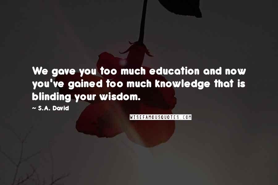 S.A. David Quotes: We gave you too much education and now you've gained too much knowledge that is blinding your wisdom.