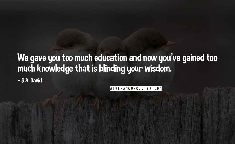 S.A. David Quotes: We gave you too much education and now you've gained too much knowledge that is blinding your wisdom.