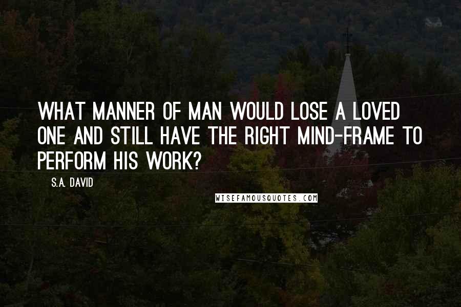 S.A. David Quotes: What manner of man would lose a loved one and still have the right mind-frame to perform his work?