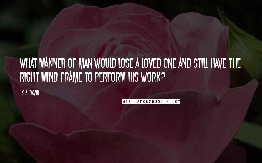 S.A. David Quotes: What manner of man would lose a loved one and still have the right mind-frame to perform his work?