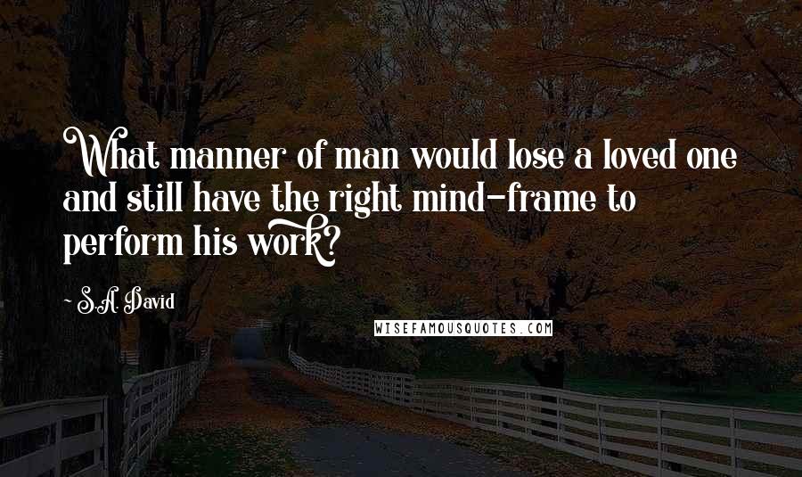 S.A. David Quotes: What manner of man would lose a loved one and still have the right mind-frame to perform his work?