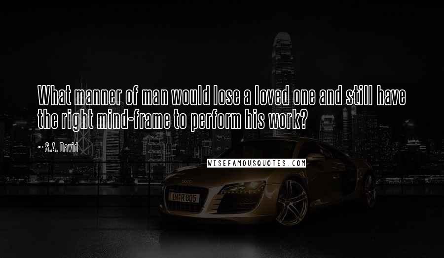 S.A. David Quotes: What manner of man would lose a loved one and still have the right mind-frame to perform his work?