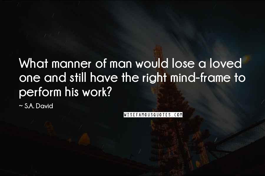 S.A. David Quotes: What manner of man would lose a loved one and still have the right mind-frame to perform his work?