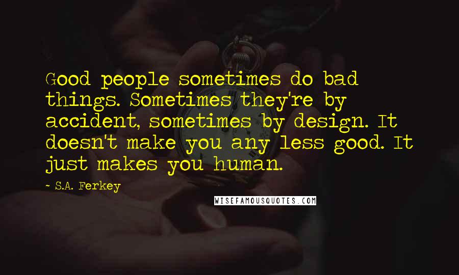 S.A. Ferkey Quotes: Good people sometimes do bad things. Sometimes they're by accident, sometimes by design. It doesn't make you any less good. It just makes you human.