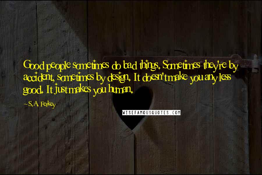 S.A. Ferkey Quotes: Good people sometimes do bad things. Sometimes they're by accident, sometimes by design. It doesn't make you any less good. It just makes you human.