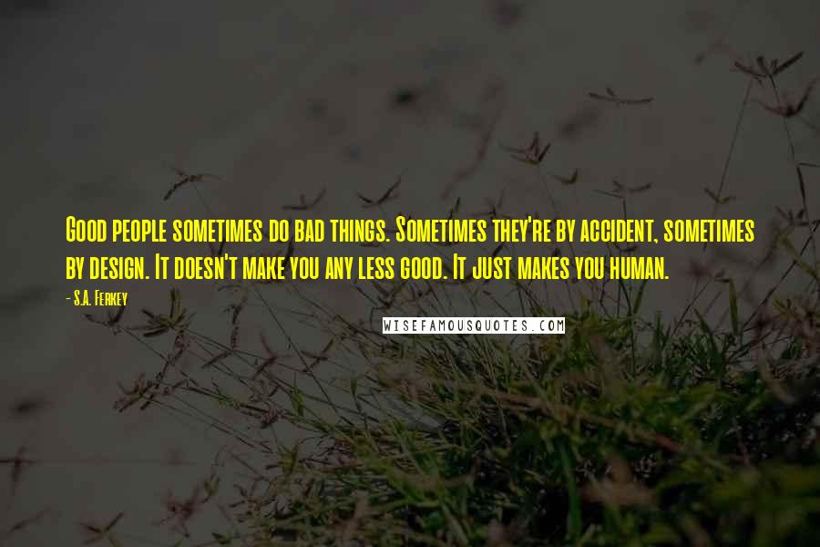 S.A. Ferkey Quotes: Good people sometimes do bad things. Sometimes they're by accident, sometimes by design. It doesn't make you any less good. It just makes you human.