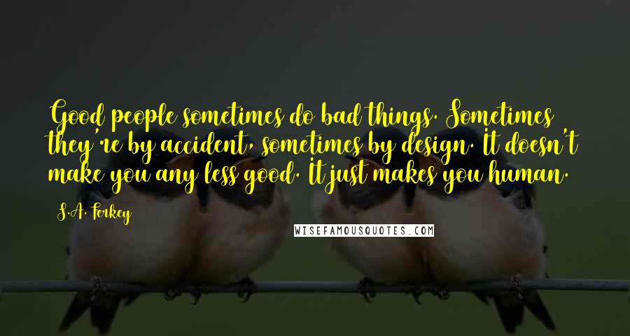 S.A. Ferkey Quotes: Good people sometimes do bad things. Sometimes they're by accident, sometimes by design. It doesn't make you any less good. It just makes you human.