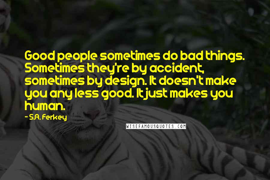 S.A. Ferkey Quotes: Good people sometimes do bad things. Sometimes they're by accident, sometimes by design. It doesn't make you any less good. It just makes you human.