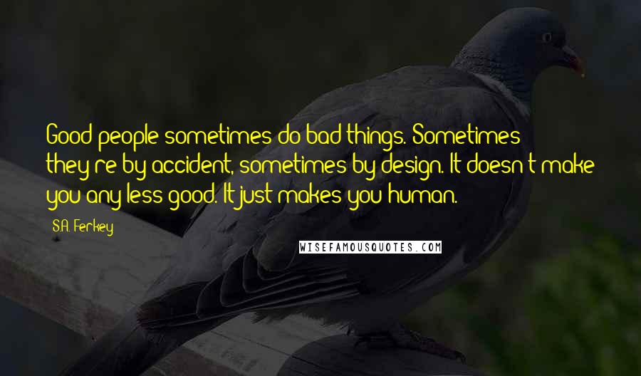 S.A. Ferkey Quotes: Good people sometimes do bad things. Sometimes they're by accident, sometimes by design. It doesn't make you any less good. It just makes you human.