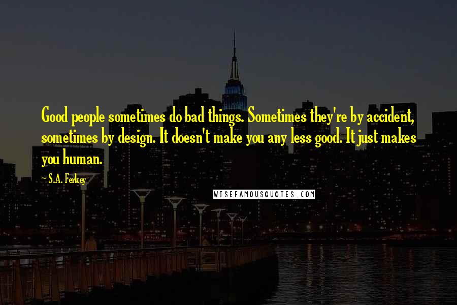 S.A. Ferkey Quotes: Good people sometimes do bad things. Sometimes they're by accident, sometimes by design. It doesn't make you any less good. It just makes you human.