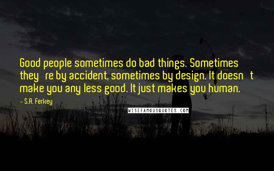 S.A. Ferkey Quotes: Good people sometimes do bad things. Sometimes they're by accident, sometimes by design. It doesn't make you any less good. It just makes you human.