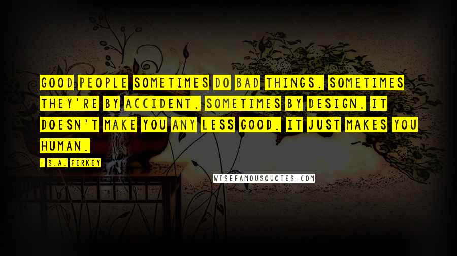 S.A. Ferkey Quotes: Good people sometimes do bad things. Sometimes they're by accident, sometimes by design. It doesn't make you any less good. It just makes you human.