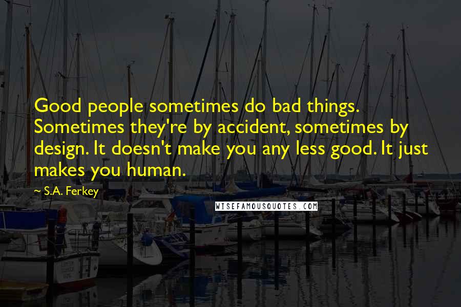 S.A. Ferkey Quotes: Good people sometimes do bad things. Sometimes they're by accident, sometimes by design. It doesn't make you any less good. It just makes you human.