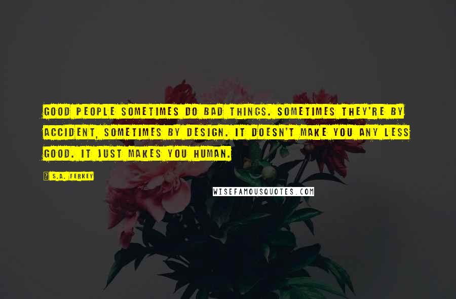 S.A. Ferkey Quotes: Good people sometimes do bad things. Sometimes they're by accident, sometimes by design. It doesn't make you any less good. It just makes you human.