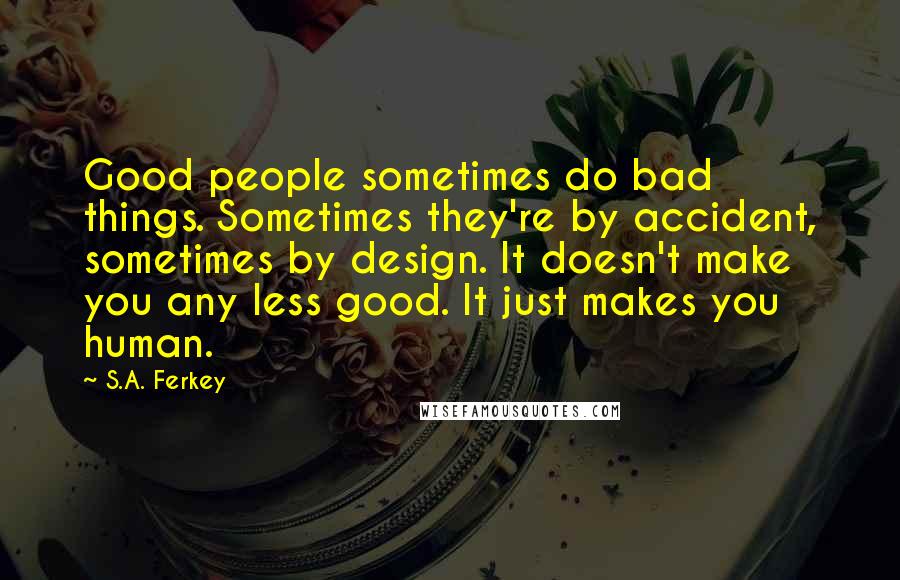 S.A. Ferkey Quotes: Good people sometimes do bad things. Sometimes they're by accident, sometimes by design. It doesn't make you any less good. It just makes you human.