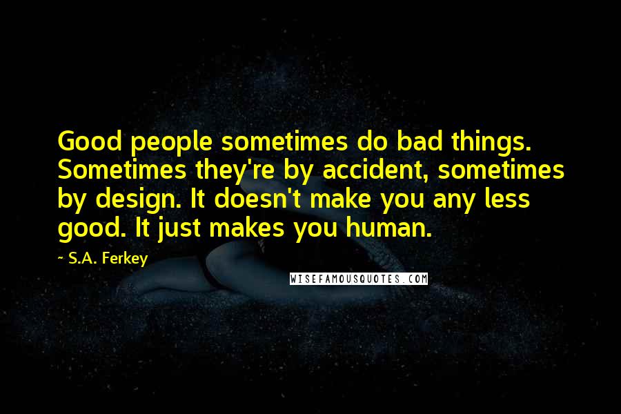 S.A. Ferkey Quotes: Good people sometimes do bad things. Sometimes they're by accident, sometimes by design. It doesn't make you any less good. It just makes you human.