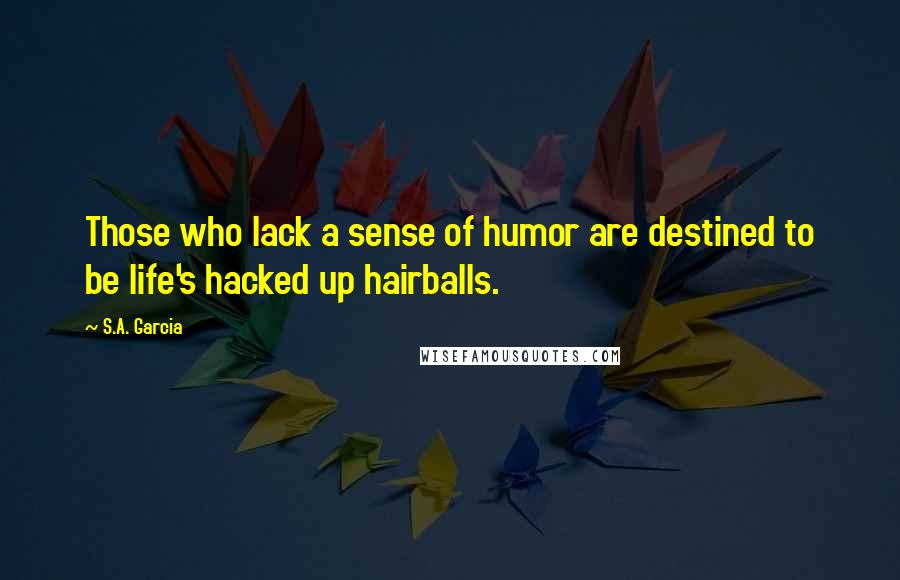 S.A. Garcia Quotes: Those who lack a sense of humor are destined to be life's hacked up hairballs.