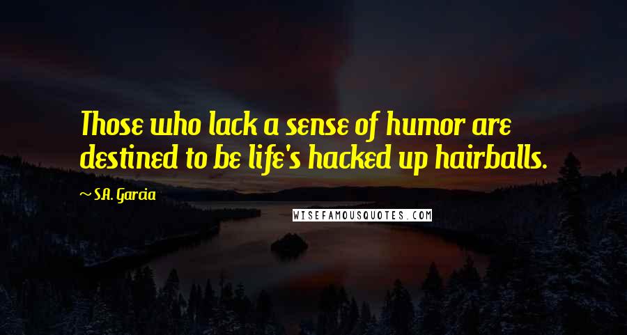S.A. Garcia Quotes: Those who lack a sense of humor are destined to be life's hacked up hairballs.